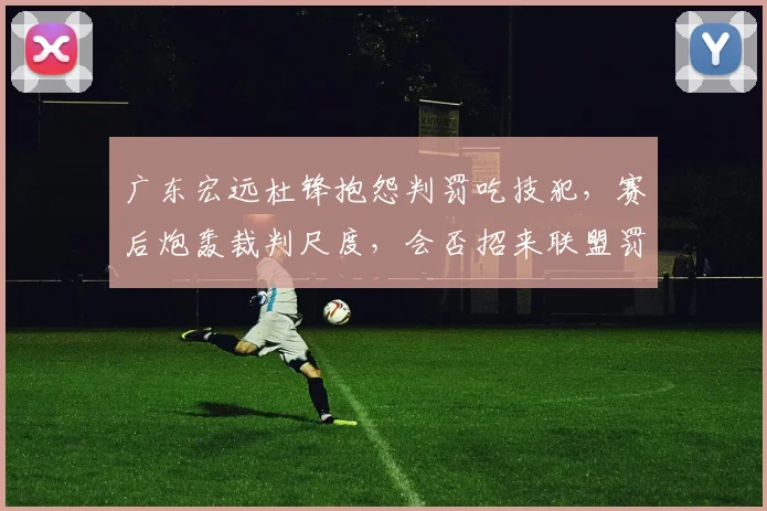广东宏远杜锋抱怨判罚吃技犯，赛后炮轰裁判尺度，会否招来联盟罚款？