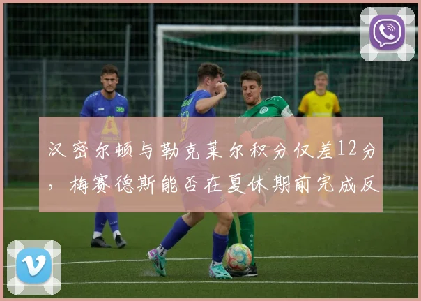 汉密尔顿与勒克莱尔积分仅差12分，梅赛德斯能否在夏休期前完成反超？